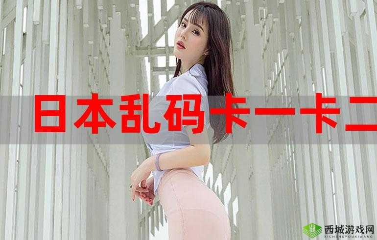 欧美乱码卡一卡二卡三新区：全新体验来袭